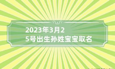 2023年3月25号出生孙姓宝宝取名叫什么 2023年3月25日出生男孩起名