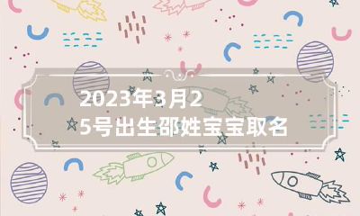 2023年3月25号出生邵姓宝宝取名叫什么 2023年姓邵的男女宝宝通用名字