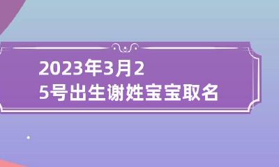 2023年3月25号出生谢姓宝宝取名叫什么 牛年谢姓宝宝取名