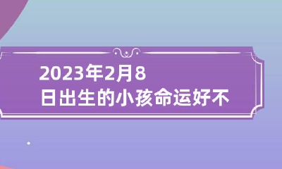 2023年2月8日出生的小孩命运好不好 2023年2月8日出生的小孩命运好不好呀
