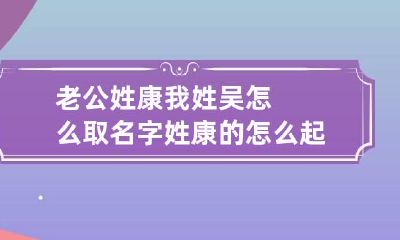 老公姓康我姓吴怎么取名字 姓康的怎么起名字