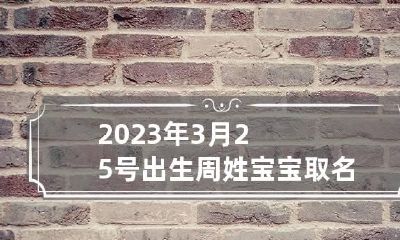 2023年3月25号出生周姓宝宝取名叫什么 2023年3月25号出生的宝宝好不好