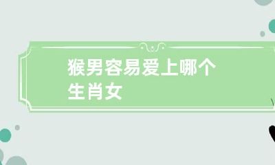 猴男容易爱上哪个生肖女