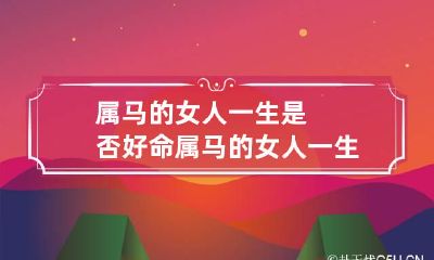 属马的女人一生是否好命 属马的女人一生是否好命运