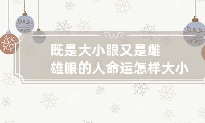 既是大小眼又是雌雄眼的人命运怎样 大小眼基因是显性吗