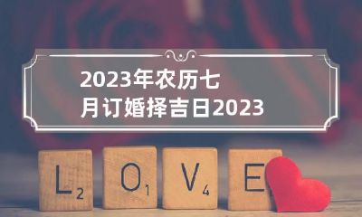 2023年农历七月订婚择吉日 2023年农历七月初七