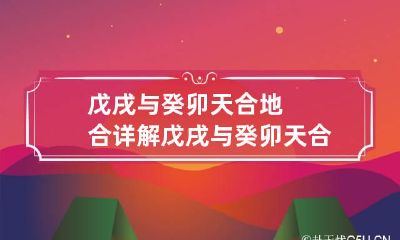 戊戌与癸卯天合地合详解 戊戌与癸卯天合地合详解婚姻