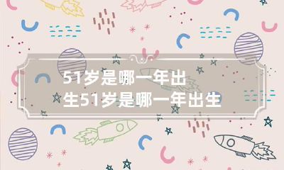 51岁是哪一年出生 51岁是哪一年出生的?