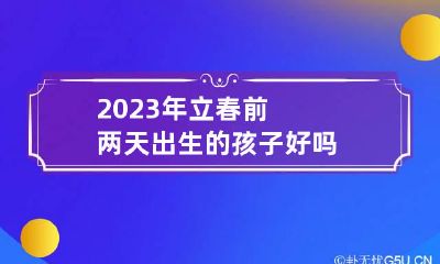 2023年立春前两天出生的孩子好吗