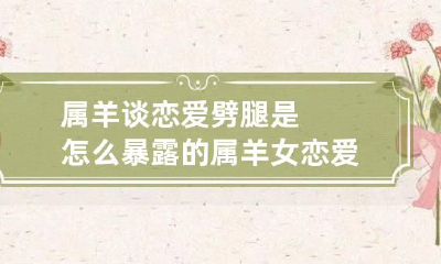 属羊谈恋爱劈腿是怎么暴露的 属羊女恋爱是如何对待