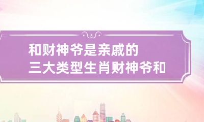 和财神爷是亲戚的三大类型生肖 财神爷和谁是一对