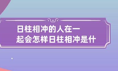 日柱相冲的人在一起会怎样 日柱相冲是什么意思