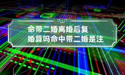 命带二婚离婚后复婚算吗 命中带二婚是注定的吗