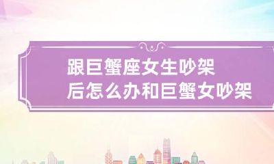 跟巨蟹座女生吵架后怎么办 和巨蟹女吵架了怎么办