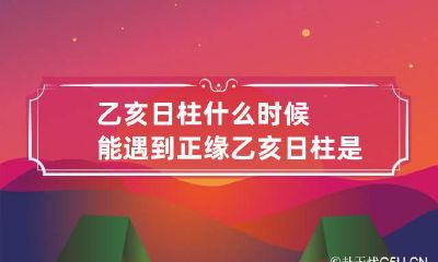 乙亥日柱什么时候能遇到正缘 乙亥日柱是哪一天
