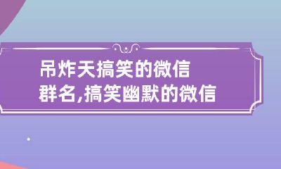 吊炸天搞笑的微信群名,搞笑幽默的微信群名有哪些?