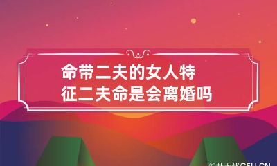 命带二夫的女人特征 二夫命是会离婚吗