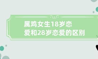 属鸡女生18岁恋爱和28岁恋爱的区别 属鸡的女生好相处吗