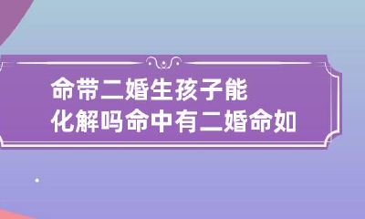 命带二婚生孩子能化解吗 命中有二婚命如何化解