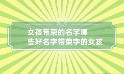 女孩带荣的名字哪些好 名字带荣字的女孩名字