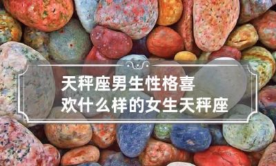 天秤座男生性格喜欢什么样的女生 天秤座男生喜欢的类型