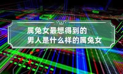属兔女最想得到的男人是什么样的 属兔女最想睡的男人