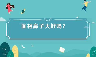 面相鼻子大好吗？