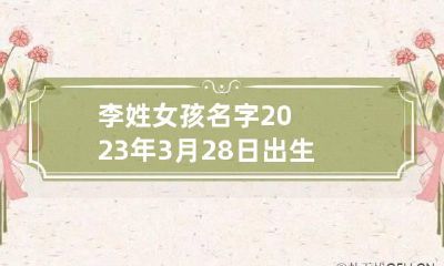 李姓女孩名字2023年3月28日出生的 李起名字女孩三个字