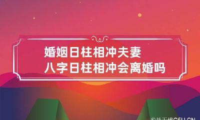 婚姻日柱相冲 夫妻八字日柱相冲会离婚吗