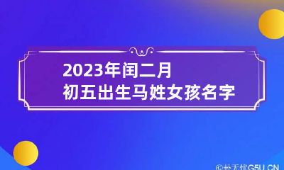 2023年闰二月初五出生马姓女孩名字 属马二月初五出生的女孩
