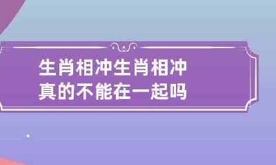 生肖相冲 生肖相冲真的不能在一起吗