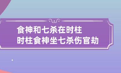 食神和七杀在时柱 时柱食神坐七杀伤官劫财