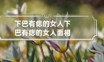 下巴有痣的女人 下巴有痣的女人面相