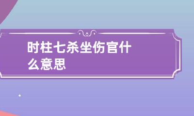 时柱七杀坐伤官什么意思