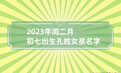 2023年闰二月初七出生孔姓女孩名字怎么取