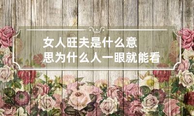 女人旺夫是什么意思 为什么人一眼就能看出你旺夫