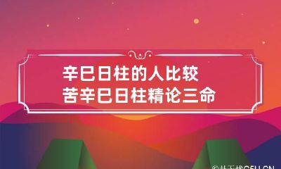辛巳日柱的人比较苦 辛巳日柱精论 三命