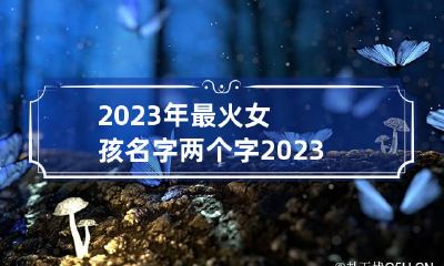 2023年最火女孩名字两个字 2023年名字