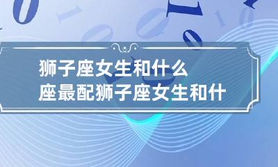 狮子座女生和什么座最配 狮子座女生和什么座最配女生