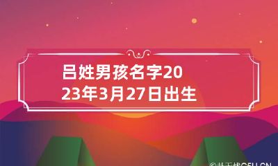 吕姓男孩名字2023年3月27日出生的 今年姓吕的男孩名字