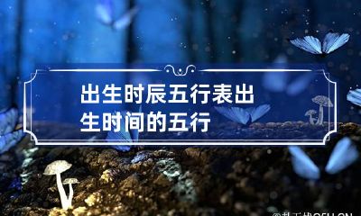 出生时辰五行表 出生时间的五行