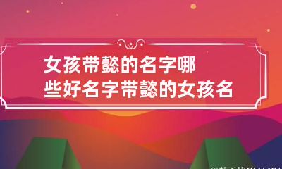 女孩带懿的名字哪些好 名字带懿的女孩名字