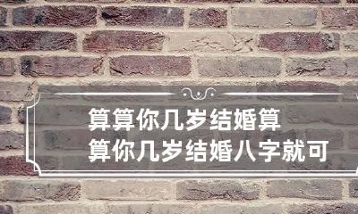 算算你几岁结婚 算算你几岁结婚八字就可看出来