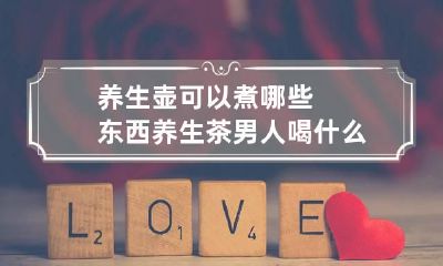 养生壶可以煮哪些东西 养生茶男人喝什么好