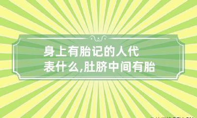身上有胎记的人代表什么,肚脐中间有胎记的人一生富贵