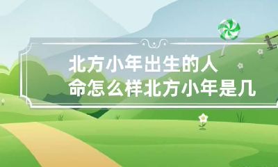 北方小年出生的人命怎么样 北方小年是几月几号