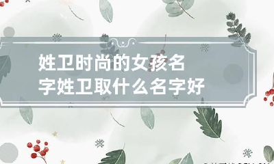姓卫时尚的女孩名字 姓卫取什么名字好