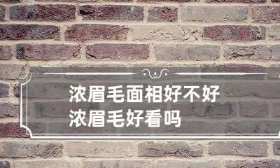 浓眉毛面相好不好 浓眉毛好看吗