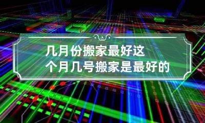 几月份搬家最好 这个月几号搬家是最好的