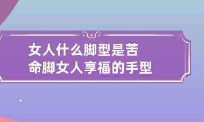 女人什么脚型是苦命脚 女人享福的手型